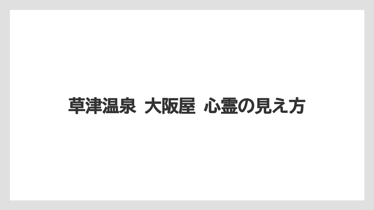草津温泉 大阪屋 心霊の見え方