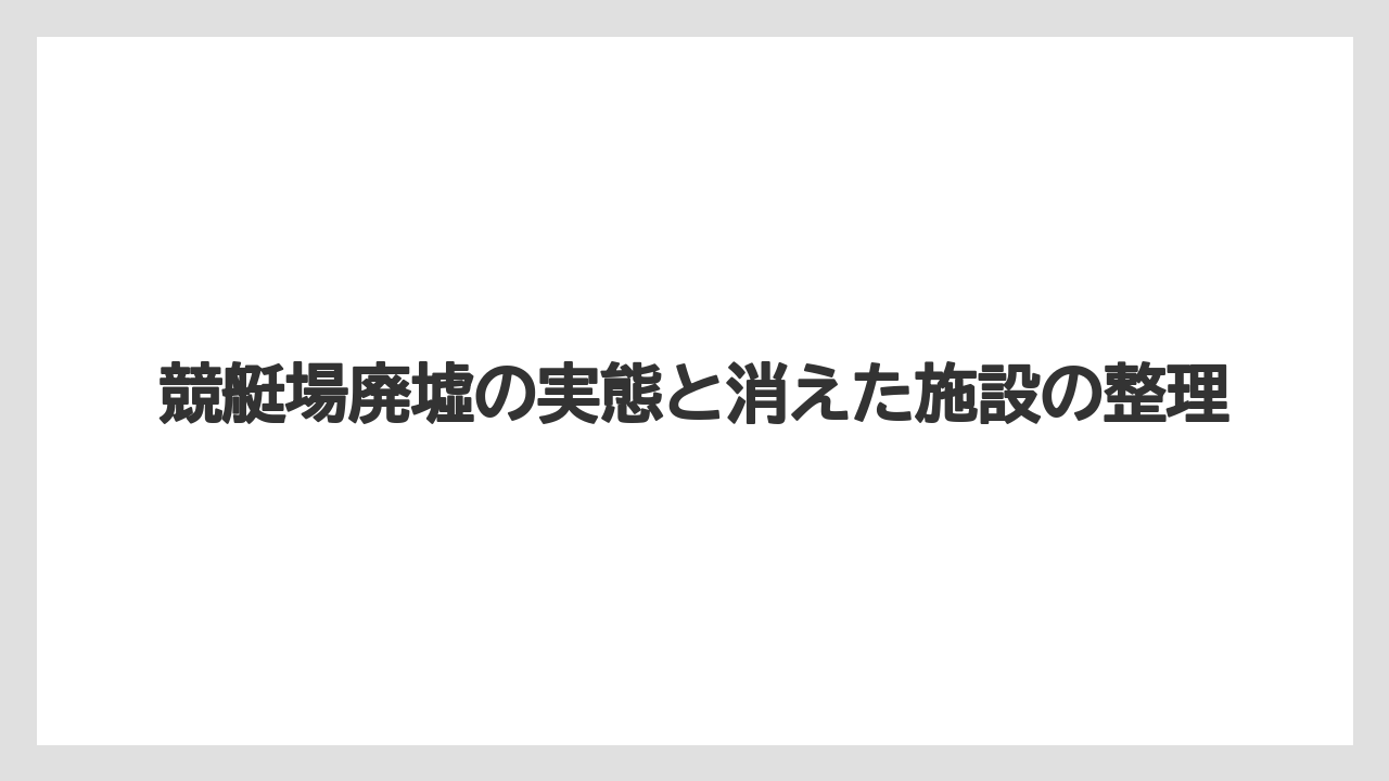 競艇場廃墟の実態と消えた施設の整理