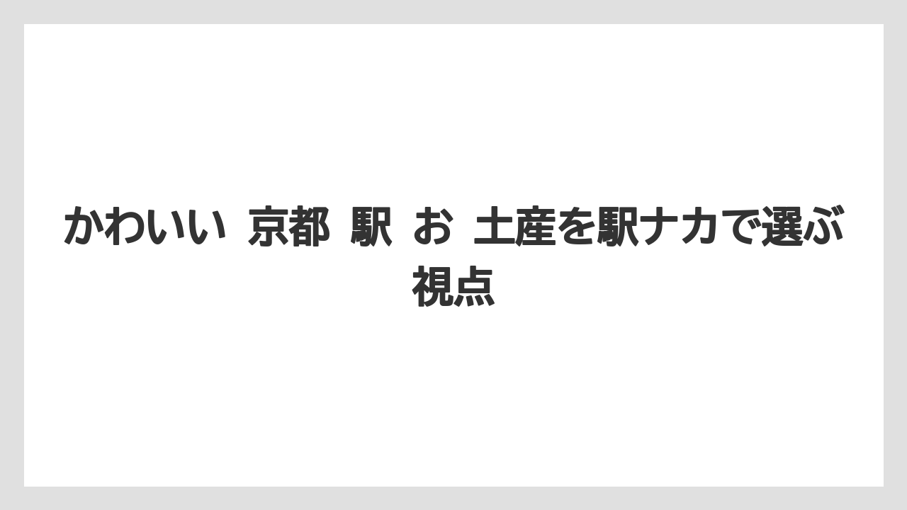 かわいい 京都 駅 お 土産を駅ナカで選ぶ視点