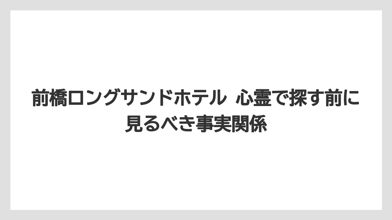 前橋ロングサンドホテル 心霊で探す前に見るべき事実関係
