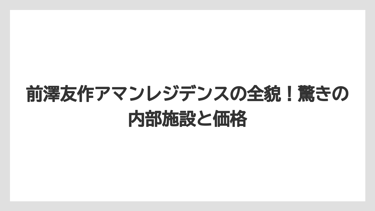 前澤友作アマンレジデンスの全貌！驚きの内部施設と価格