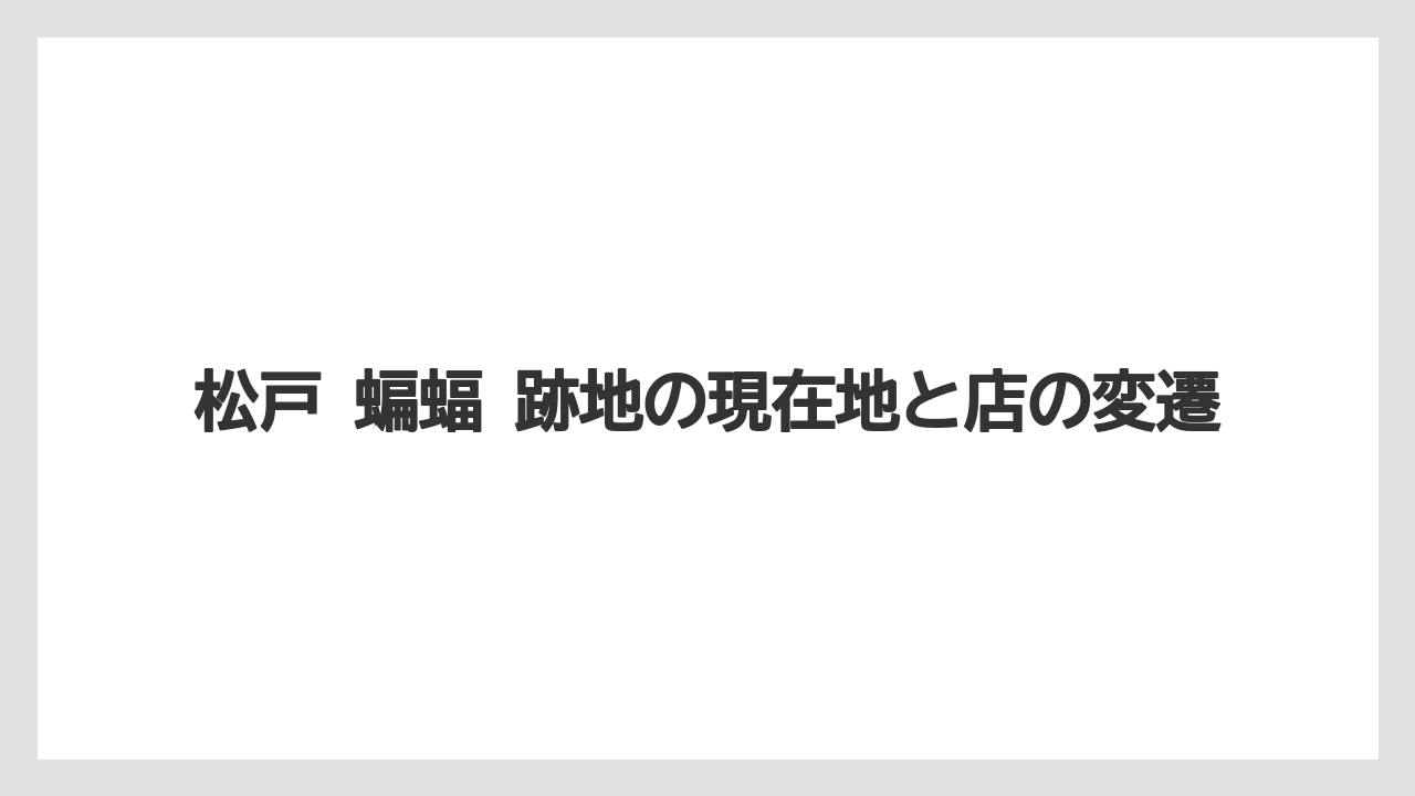 松戸 蝙蝠 跡地の現在地と店の変遷