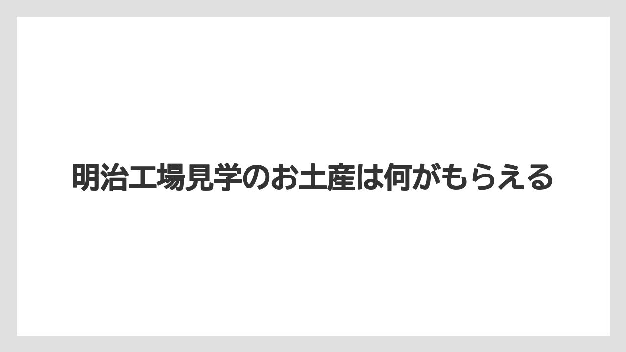 明治工場見学のお土産は何がもらえる