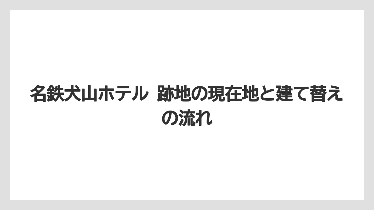 名鉄犬山ホテル 跡地の現在地と建て替えの流れ
