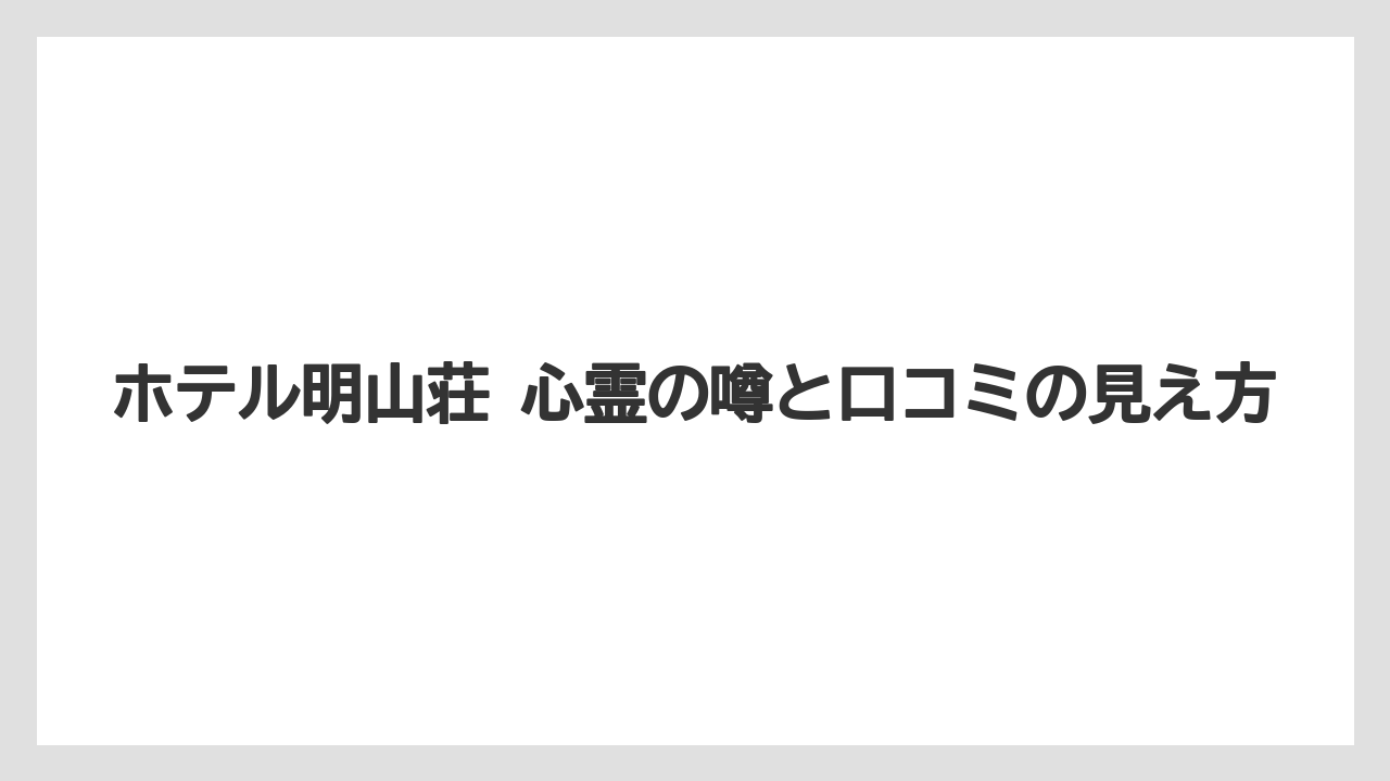 ホテル明山荘 心霊の噂と口コミの見え方