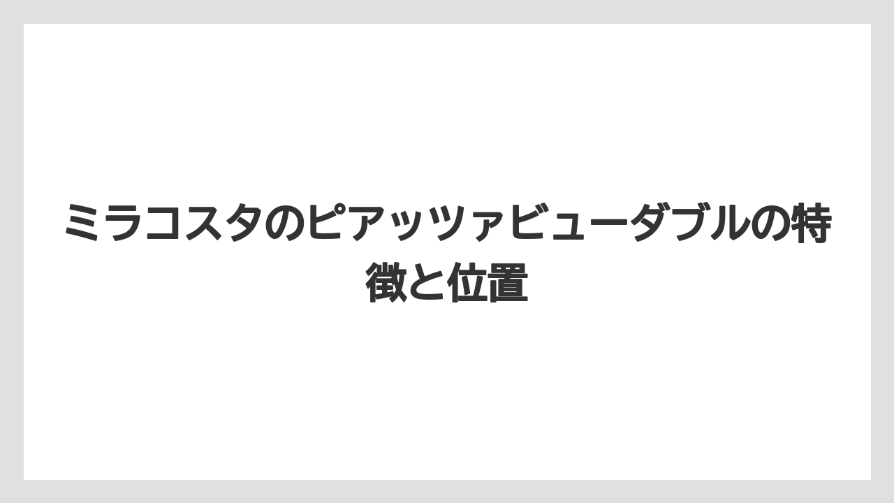 ミラコスタのピアッツァビューダブルの特徴と位置