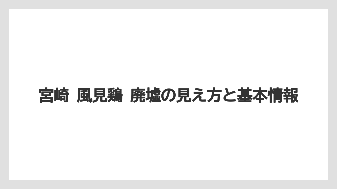 宮崎 風見鶏 廃墟の見え方と基本情報