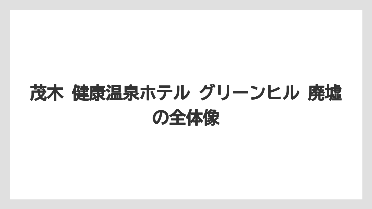 茂木 健康温泉ホテル グリーンヒル 廃墟の全体像