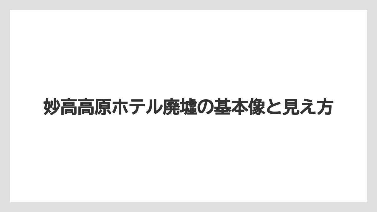 妙高高原ホテル廃墟の基本像と見え方