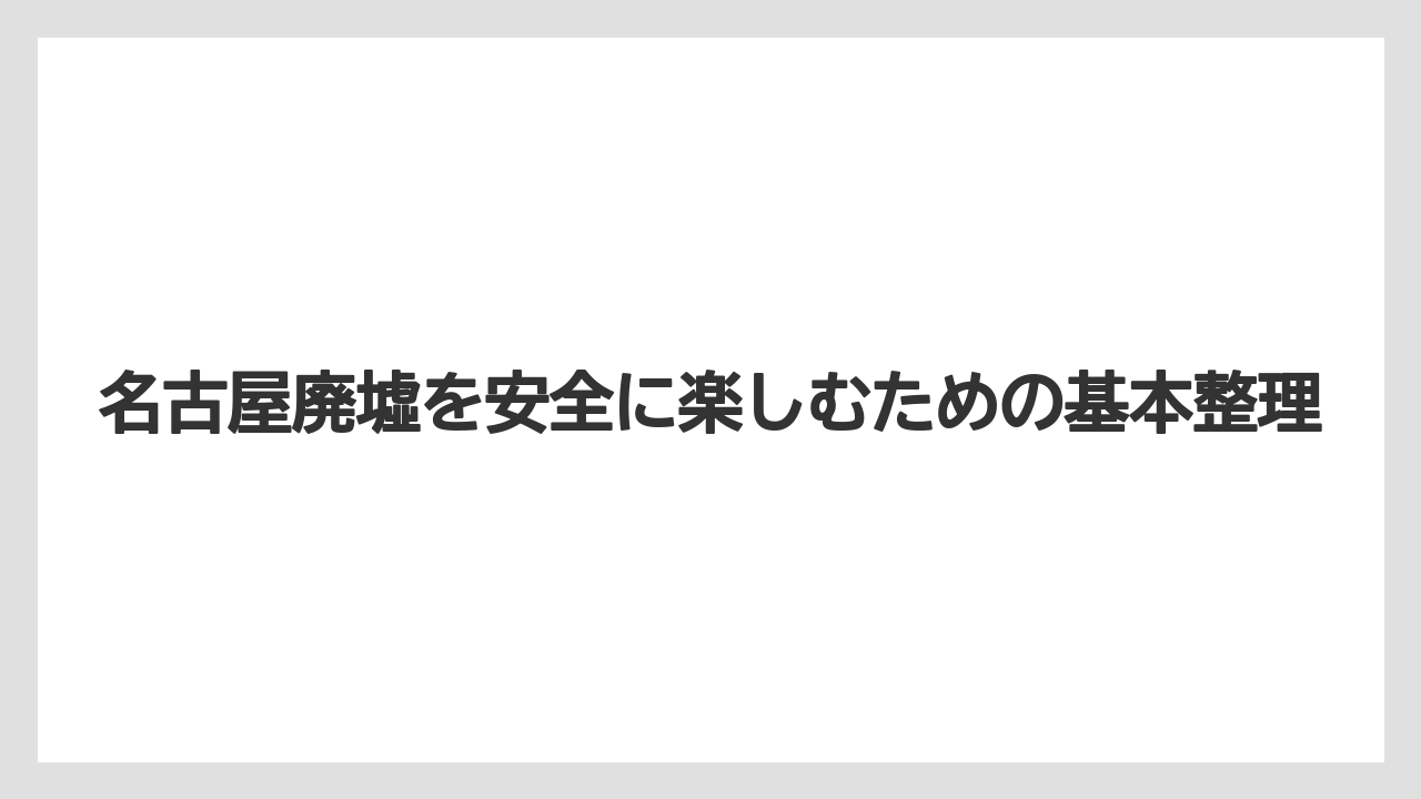 名古屋廃墟を安全に楽しむための基本整理