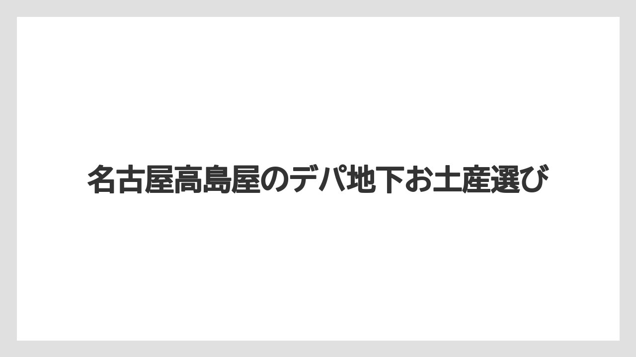 名古屋高島屋のデパ地下お土産選び