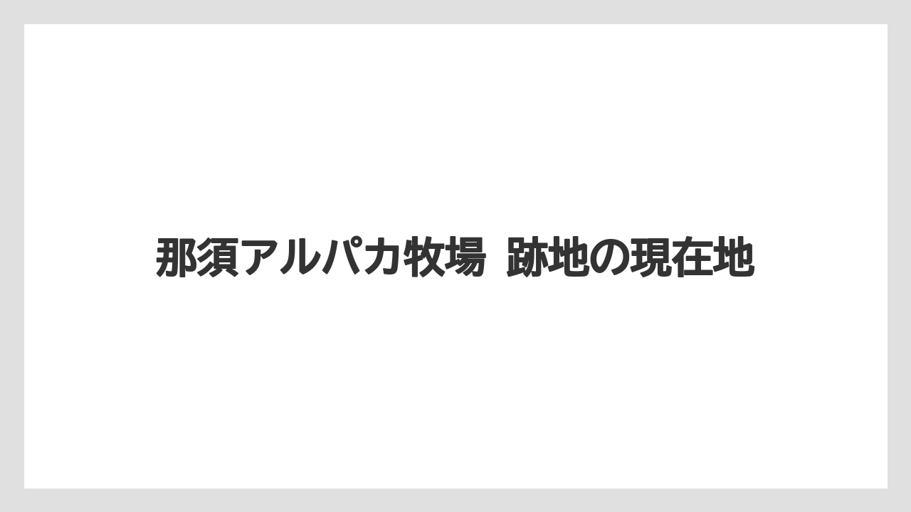 那須アルパカ牧場 跡地の現在地
