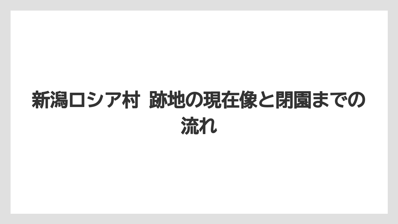 新潟ロシア村 跡地の現在像と閉園までの流れ