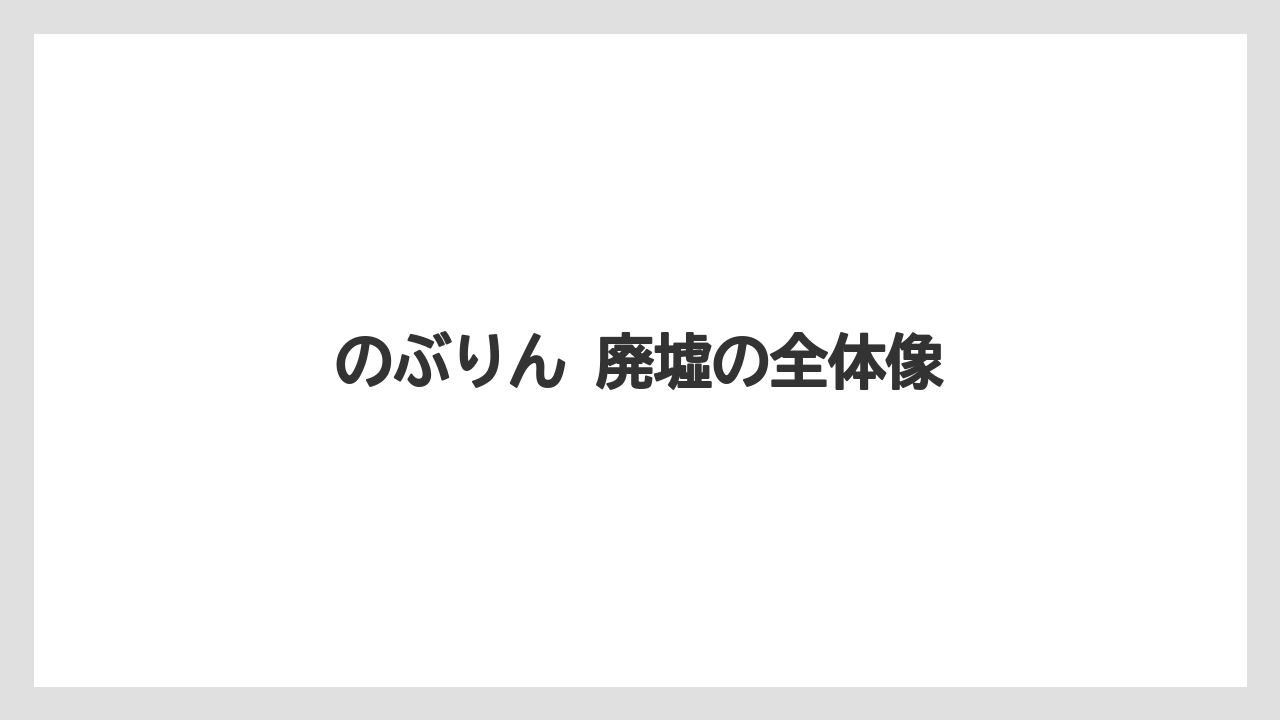 のぶりん 廃墟の全体像