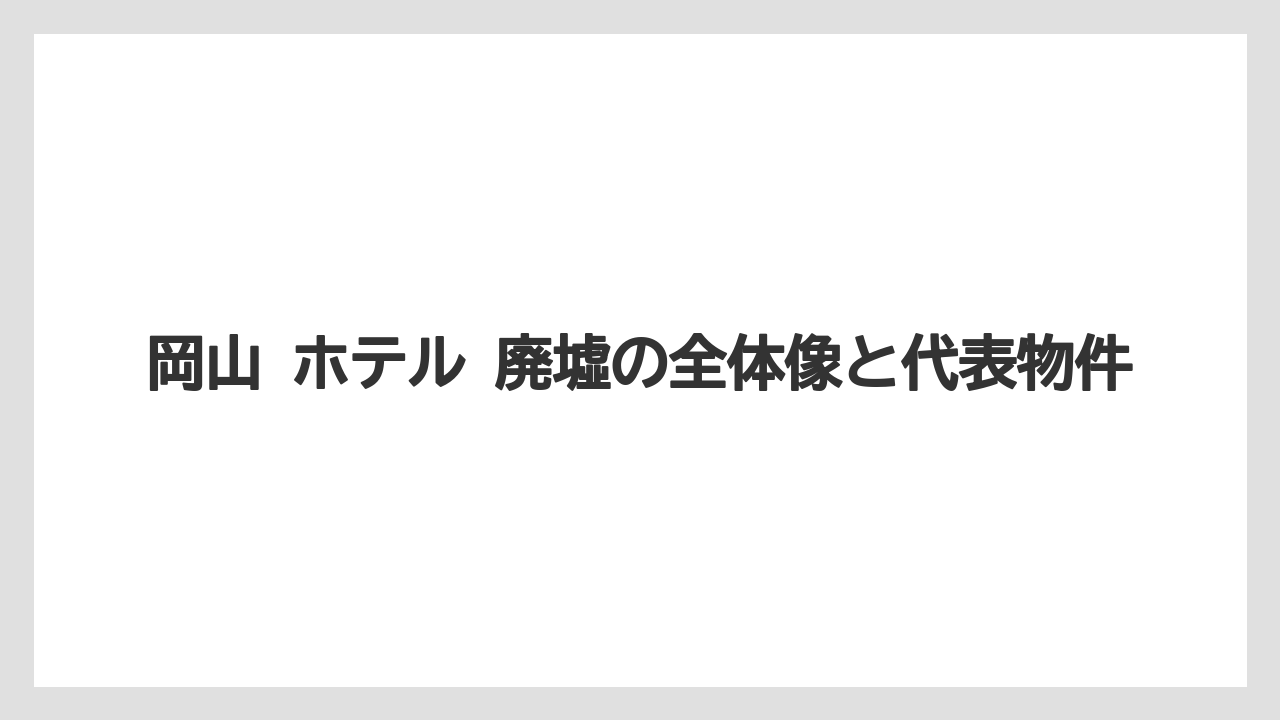 岡山 ホテル 廃墟の全体像と代表物件