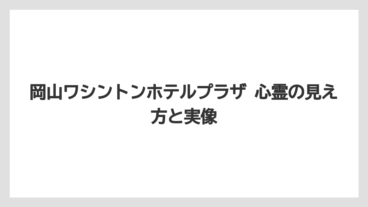 岡山ワシントンホテルプラザ 心霊の見え方と実像