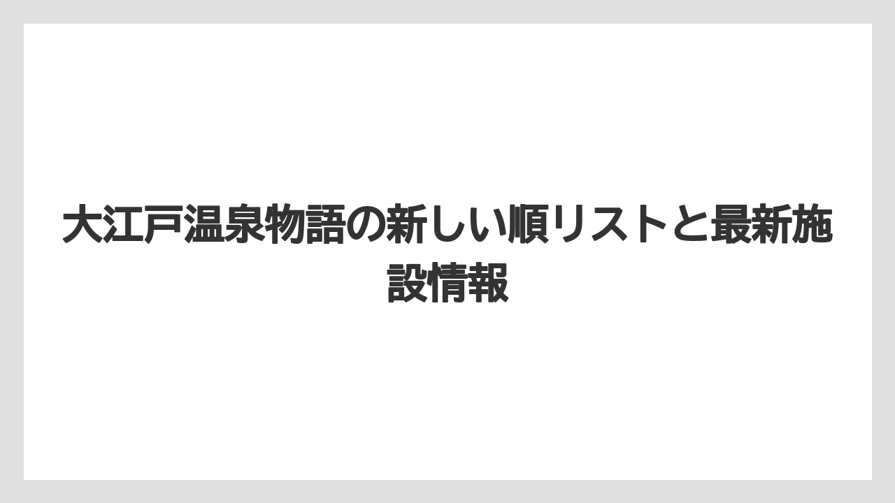 大江戸温泉物語の新しい順リストと最新施設情報