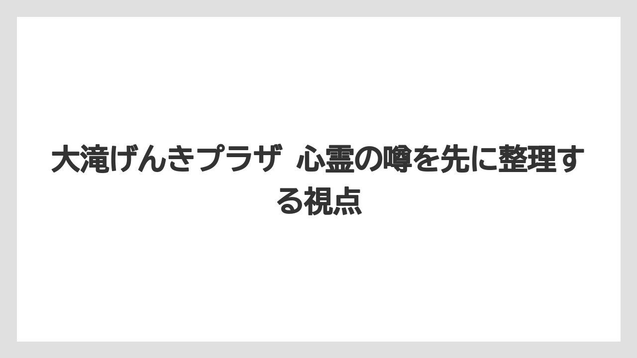 大滝げんきプラザ 心霊の噂を先に整理する視点