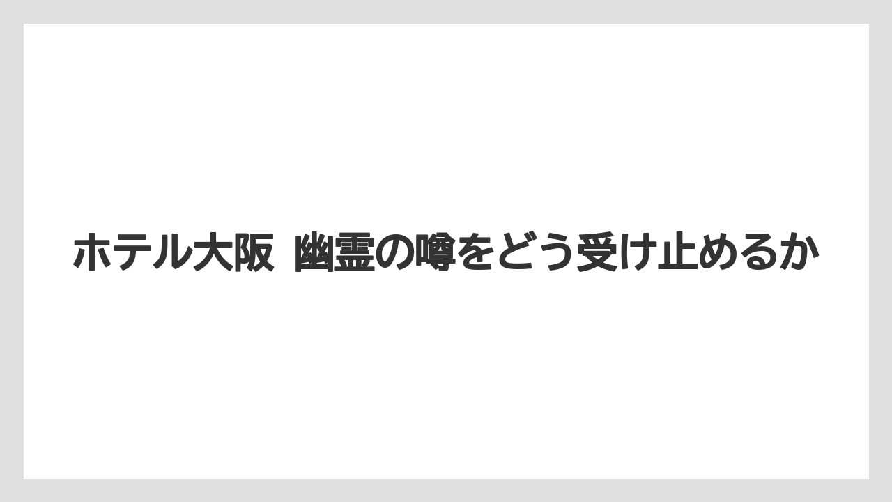 ホテル大阪 幽霊の噂をどう受け止めるか
