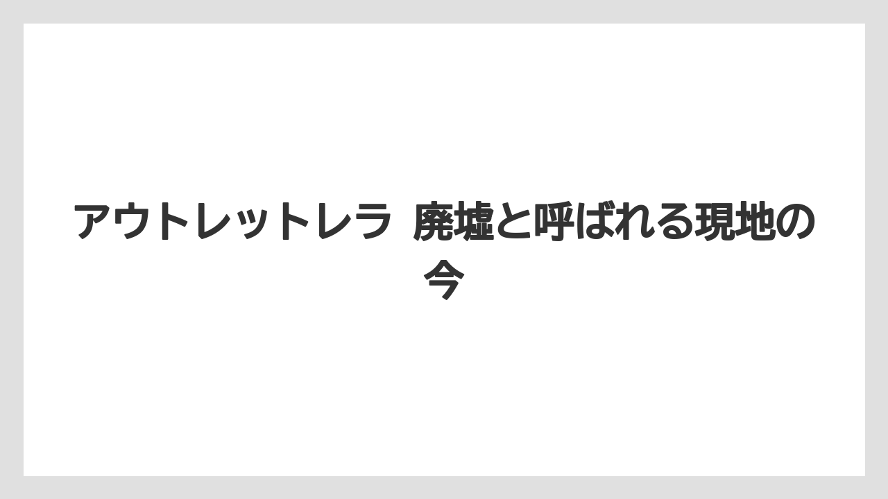 アウトレットレラ 廃墟と呼ばれる現地の今