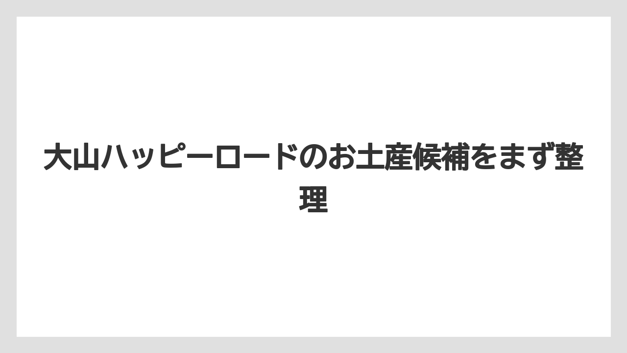 大山ハッピーロードのお土産候補をまず整理