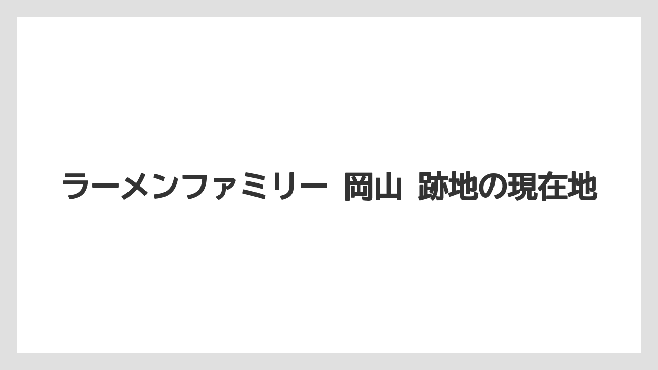 ラーメンファミリー 岡山 跡地の現在地