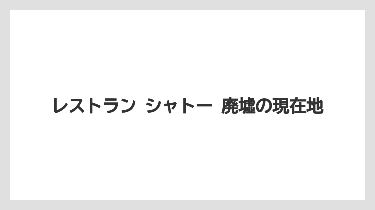 レストラン シャトー 廃墟の現在地