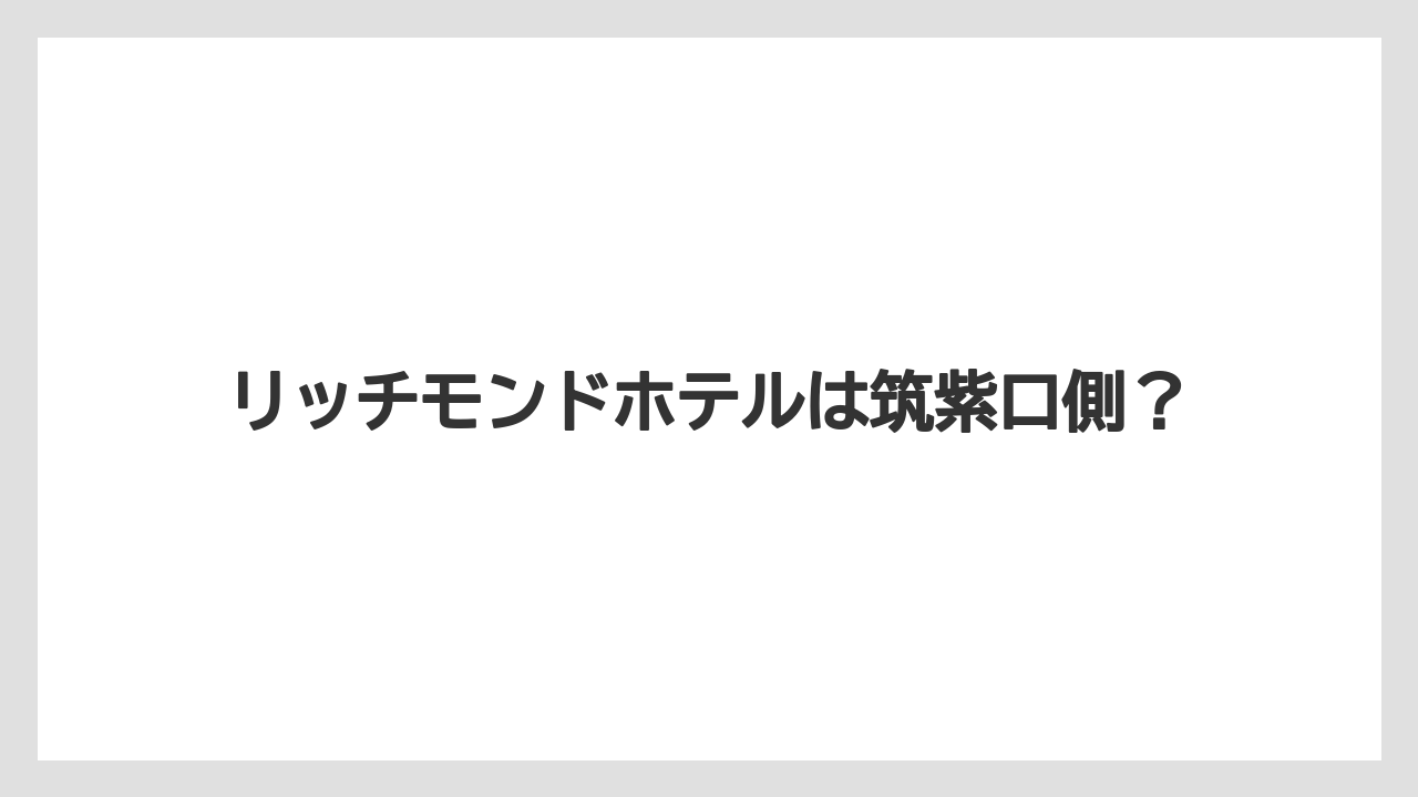 リッチモンドホテルは筑紫口側?