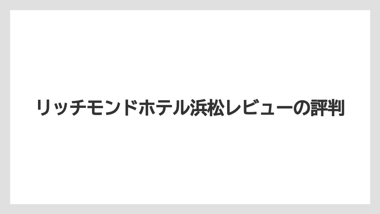 リッチモンドホテル浜松レビューの評判