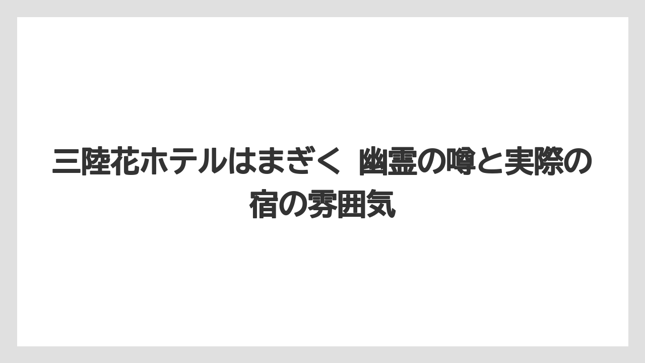 三陸花ホテルはまぎく 幽霊の噂と実際の宿の雰囲気
