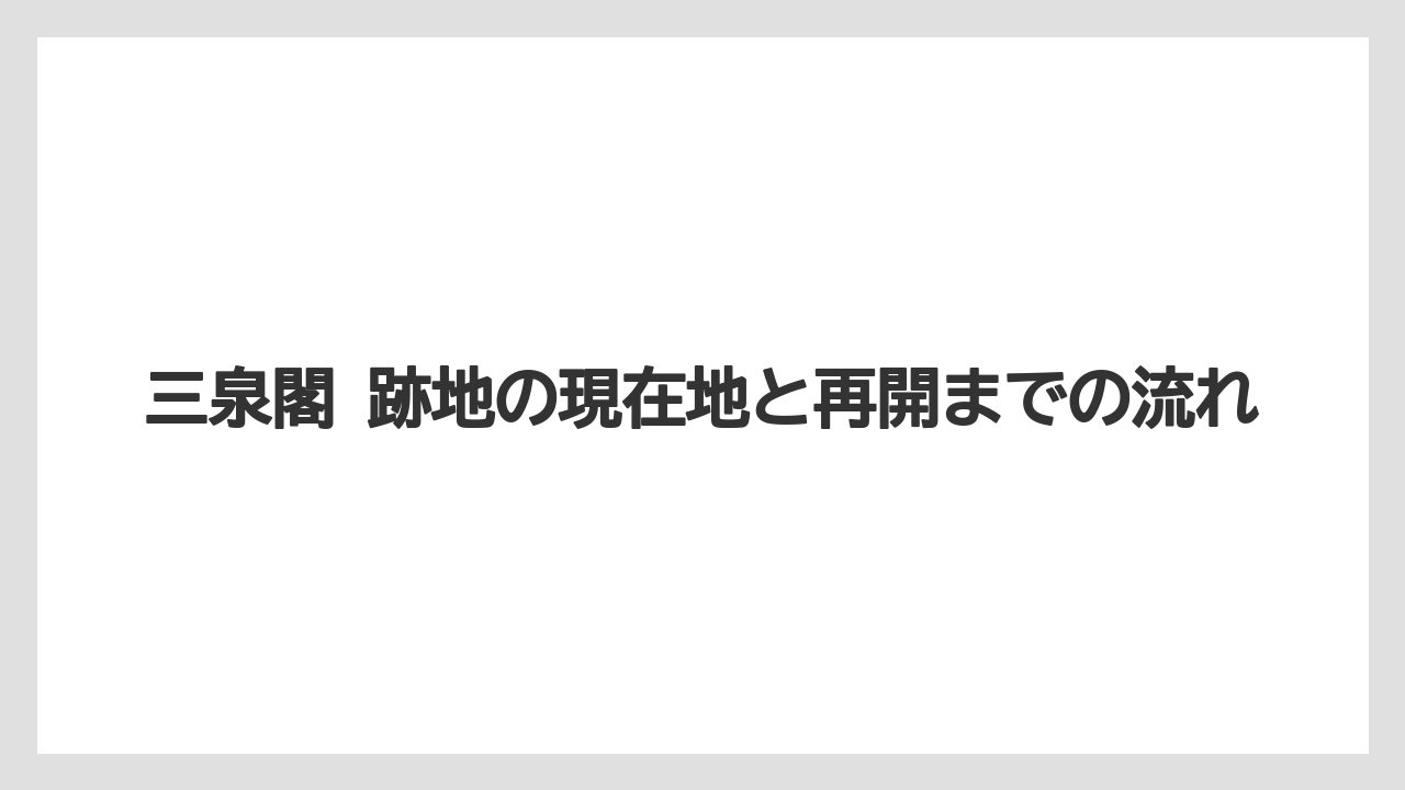 三泉閣 跡地の現在地と再開までの流れ