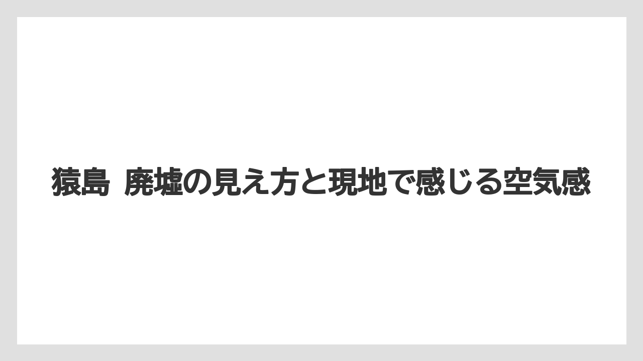 猿島 廃墟の見え方と現地で感じる空気感