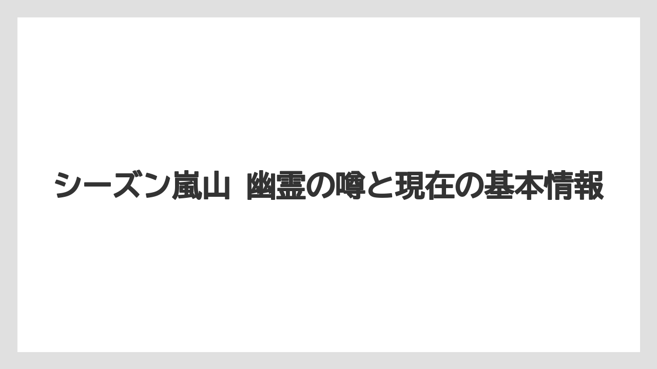 シーズン嵐山 幽霊の噂と現在の基本情報
