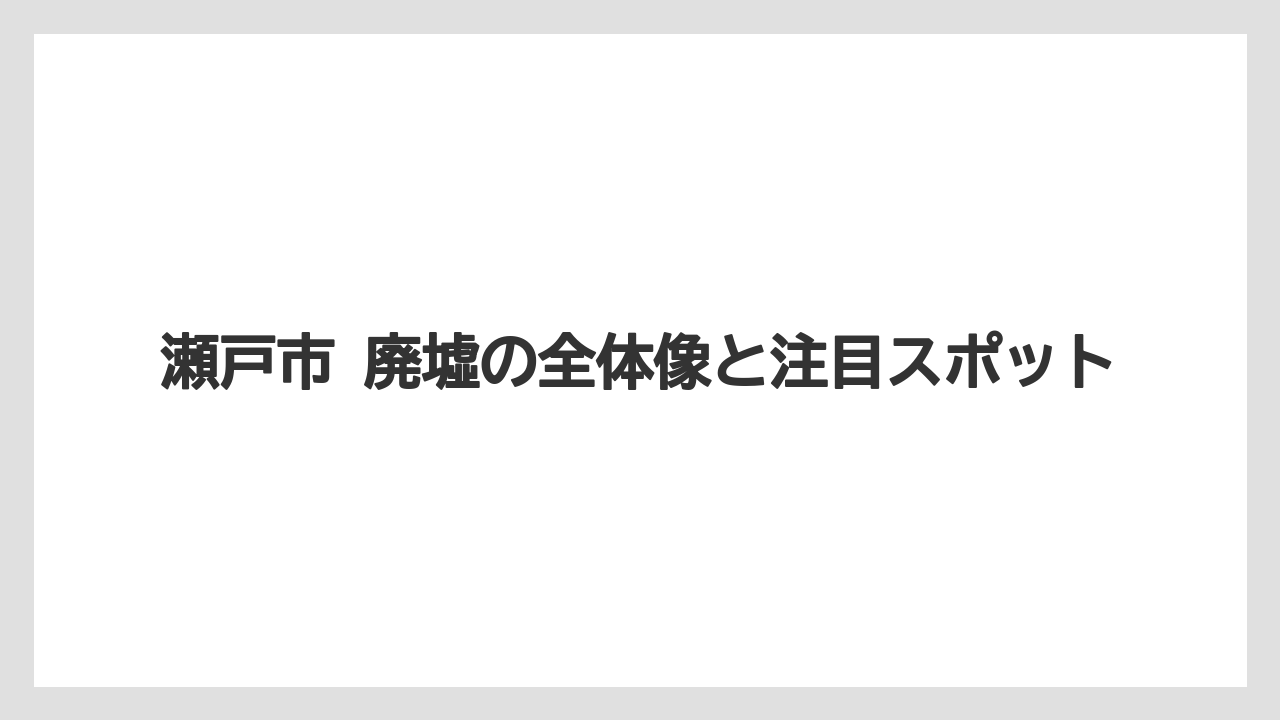 瀬戸市 廃墟の全体像と注目スポット