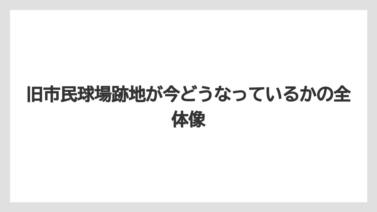 旧市民球場跡地が今どうなっているかの全体像
