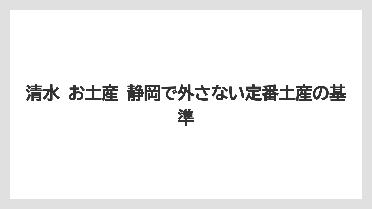 清水 お土産 静岡で外さない定番土産の基準