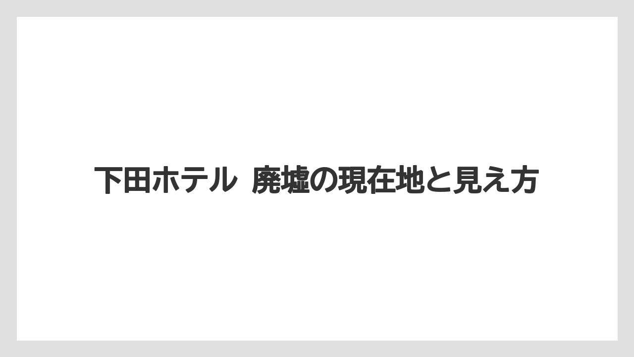 下田ホテル 廃墟の現在地と見え方