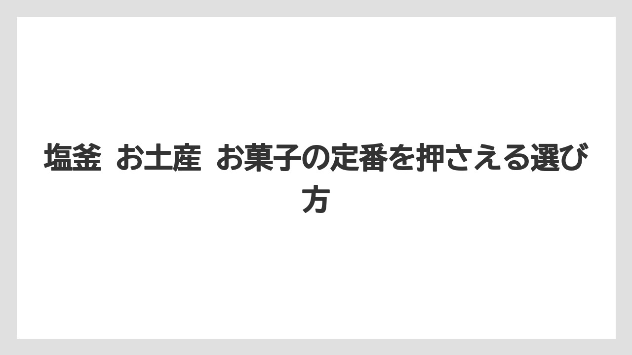 塩釜 お土産 お菓子の定番を押さえる選び方