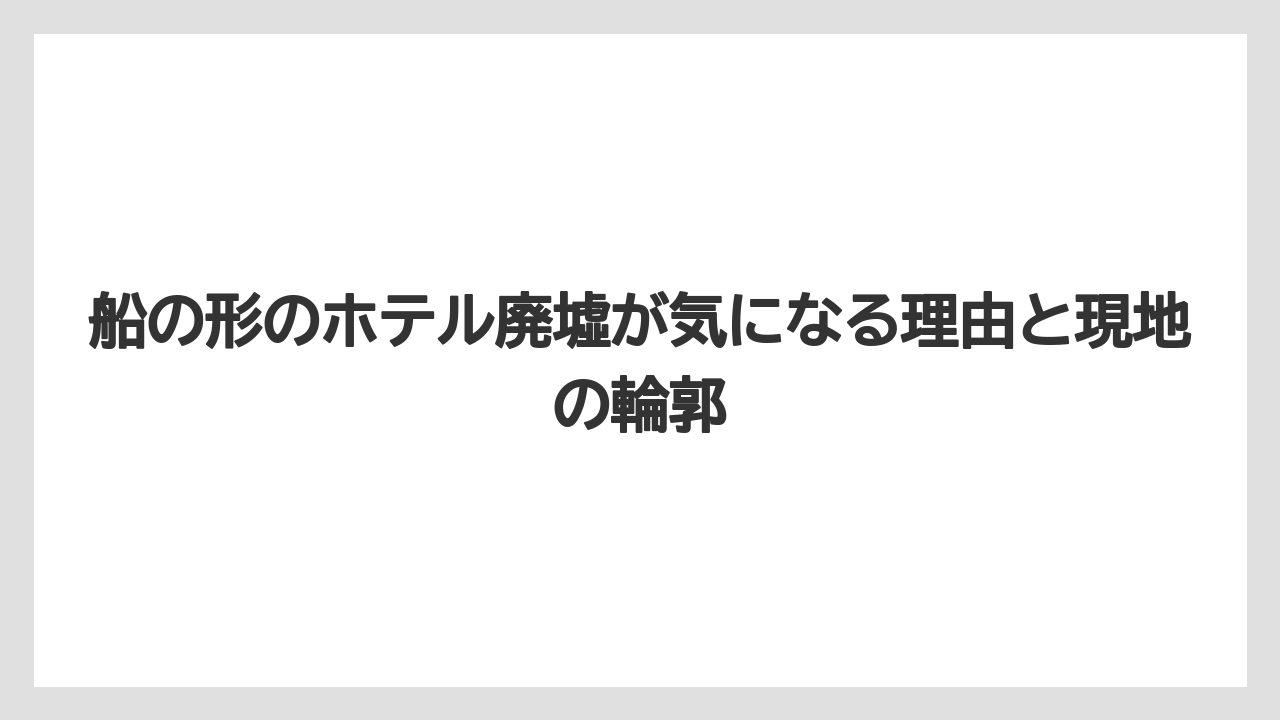 船の形のホテル廃墟が気になる理由と現地の輪郭