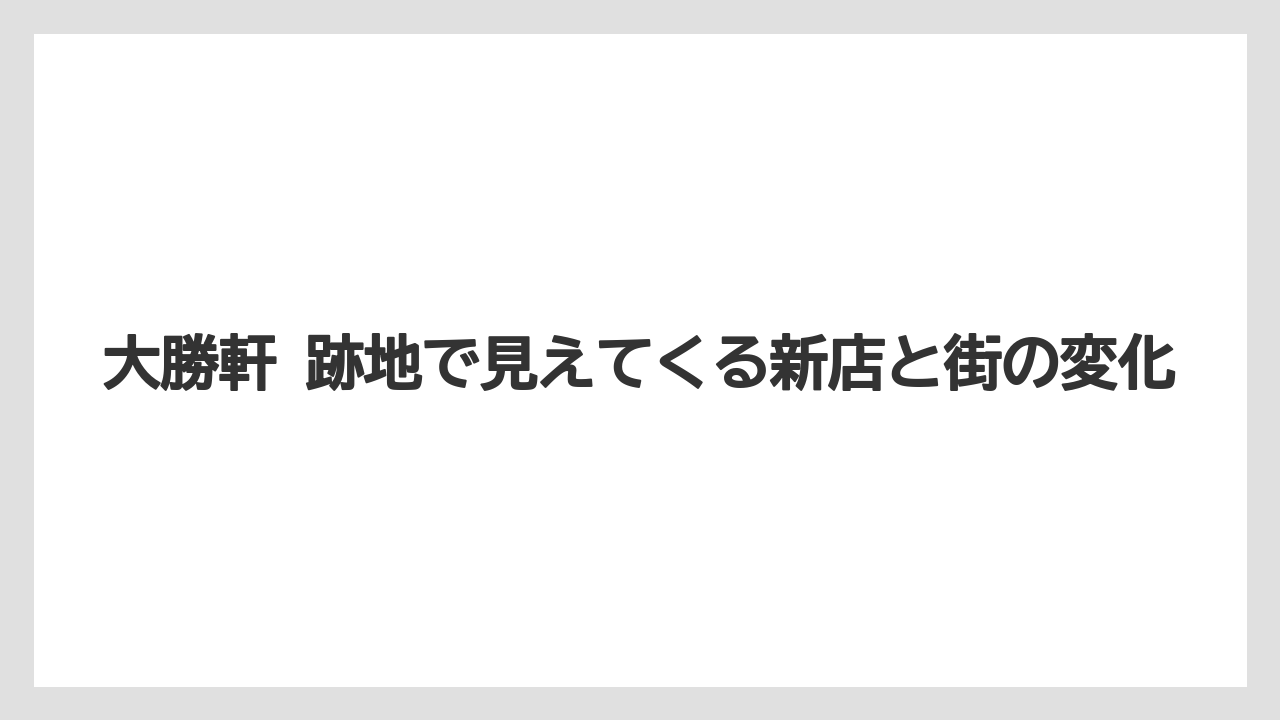 大勝軒 跡地で見えてくる新店と街の変化
