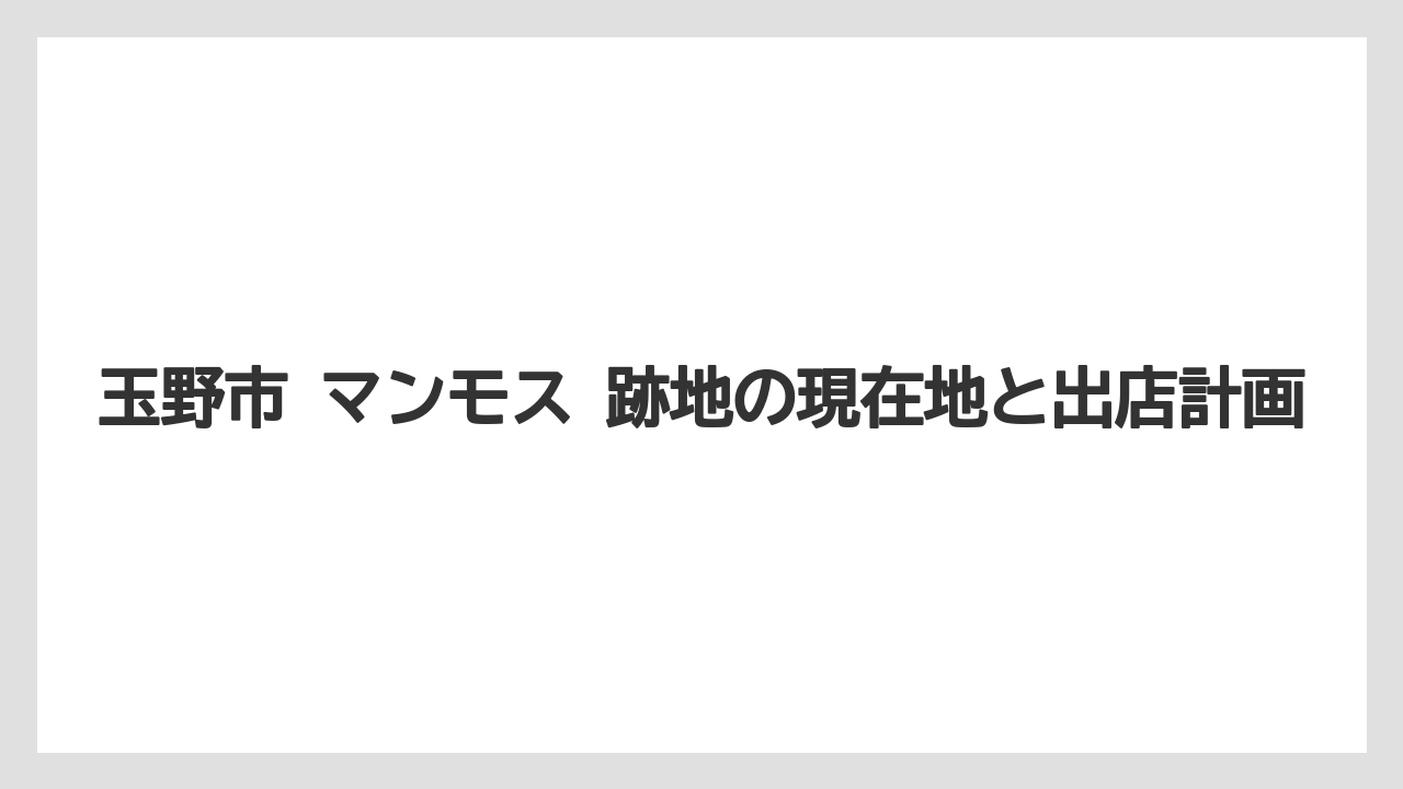 玉野市 マンモス 跡地の現在地と出店計画