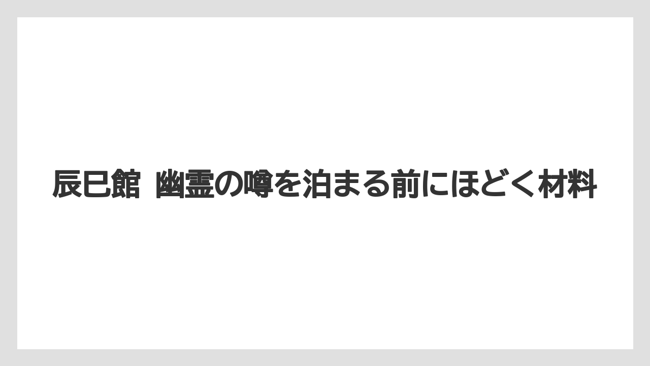 辰巳館 幽霊の噂を泊まる前にほどく材料