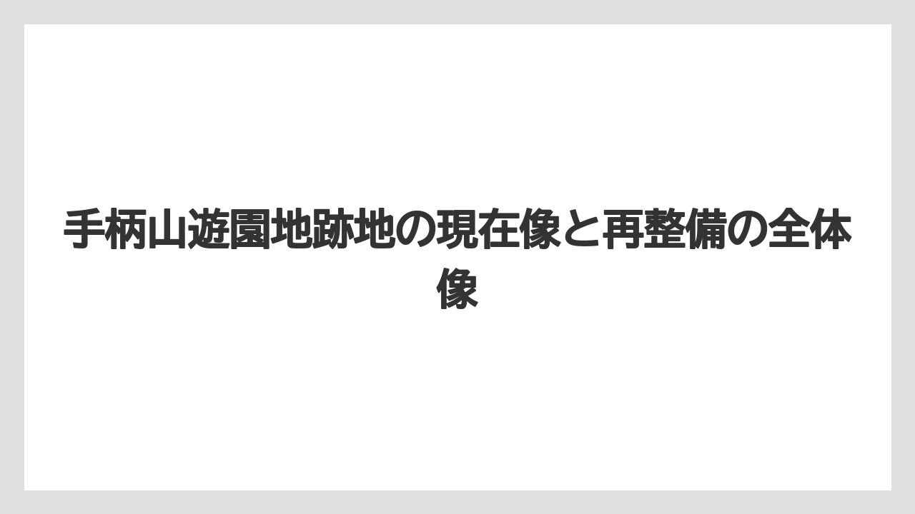 手柄山遊園地跡地の現在像と再整備の全体像