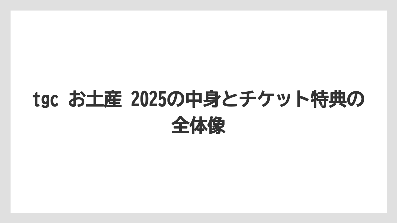 tgc お土産 2025の中身とチケット特典の全体像