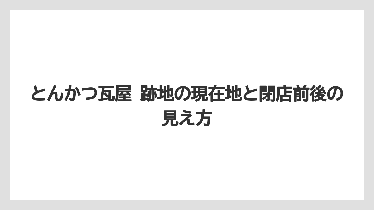 とんかつ瓦屋 跡地の現在地と閉店前後の見え方