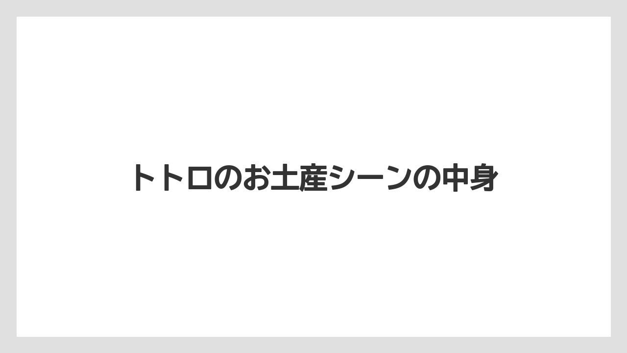 トトロのお土産シーンの中身