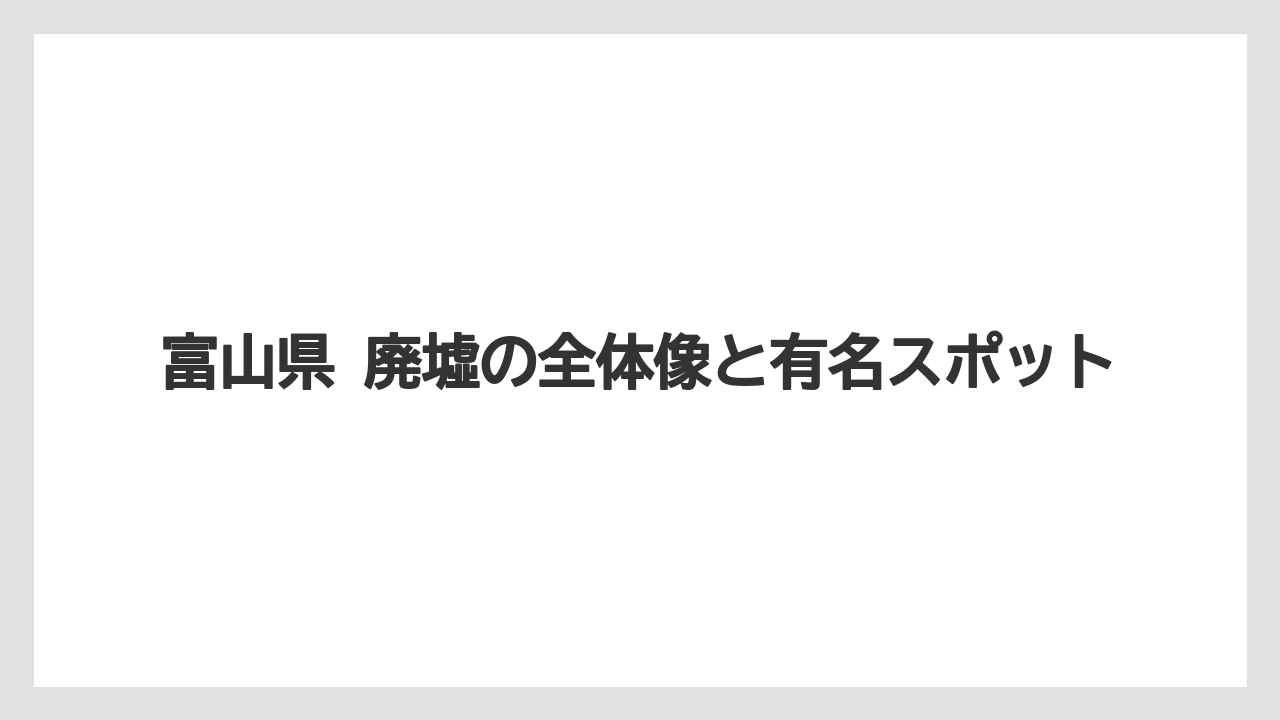 富山県 廃墟の全体像と有名スポット