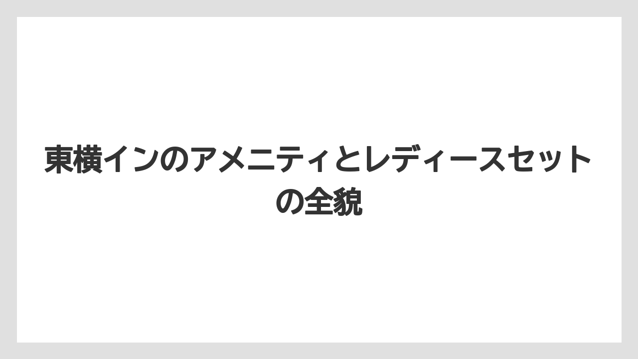 東横インのアメニティとレディースセットの全貌