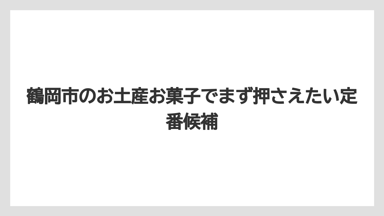鶴岡市のお土産お菓子でまず押さえたい定番候補