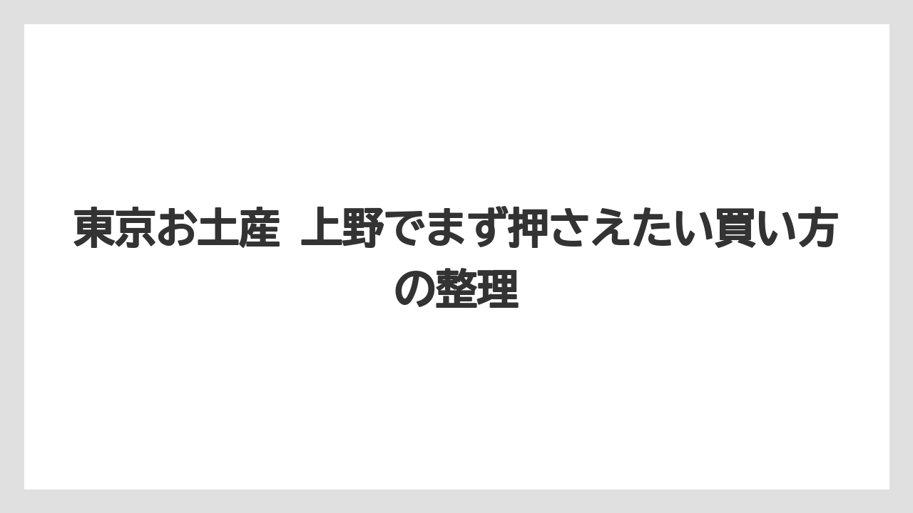 東京お土産 上野でまず押さえたい買い方の整理